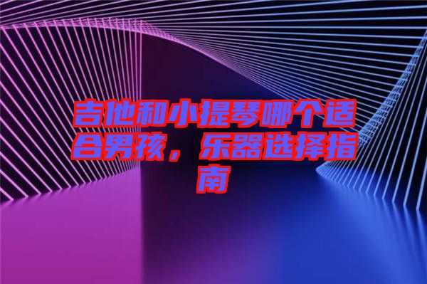 吉他和小提琴哪個適合男孩，樂器選擇指南