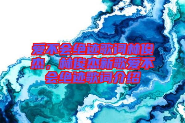 愛不會絕跡歌詞林俊杰，林俊杰新歌愛不會絕跡歌詞介紹