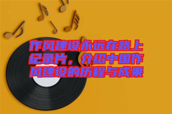 作風建設永遠在路上紀錄片，介紹中國作風建設的歷程與成果