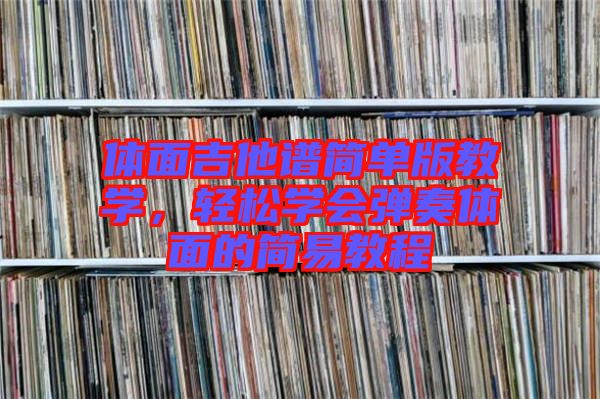 體面吉他譜簡(jiǎn)單版教學(xué)，輕松學(xué)會(huì)彈奏體面的簡(jiǎn)易教程