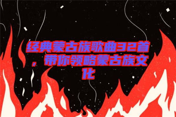 經(jīng)典蒙古族歌曲32首，帶你領(lǐng)略蒙古族文化