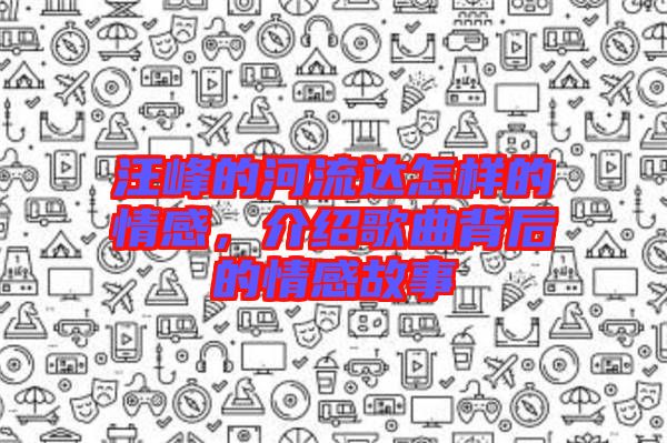 汪峰的河流達(dá)怎樣的情感，介紹歌曲背后的情感故事