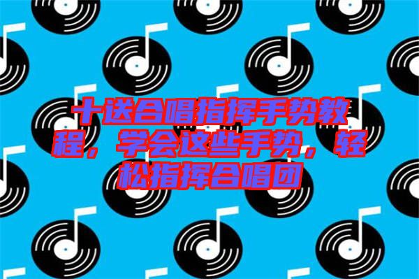 十送合唱指揮手勢教程，學(xué)會這些手勢，輕松指揮合唱團