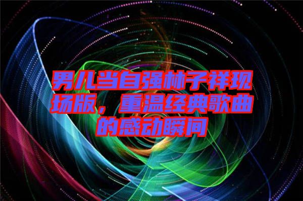 男兒當(dāng)自強(qiáng)林子祥現(xiàn)場(chǎng)版，重溫經(jīng)典歌曲的感動(dòng)瞬間
