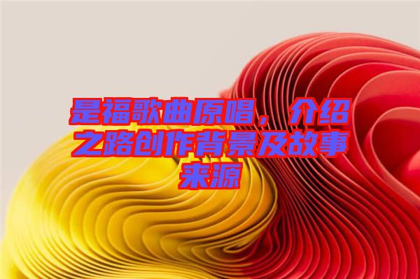 是福歌曲原唱，介紹之路創(chuàng)作背景及故事來源