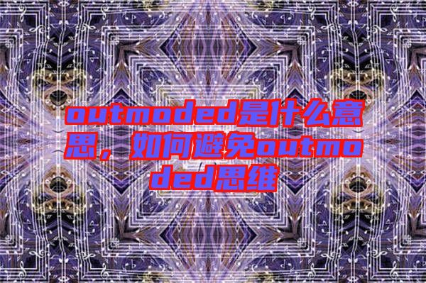 outmoded是什么意思，如何避免outmoded思維