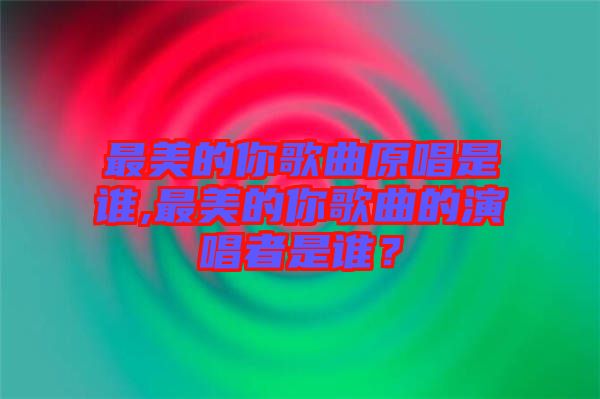 最美的你歌曲原唱是誰,最美的你歌曲的演唱者是誰？