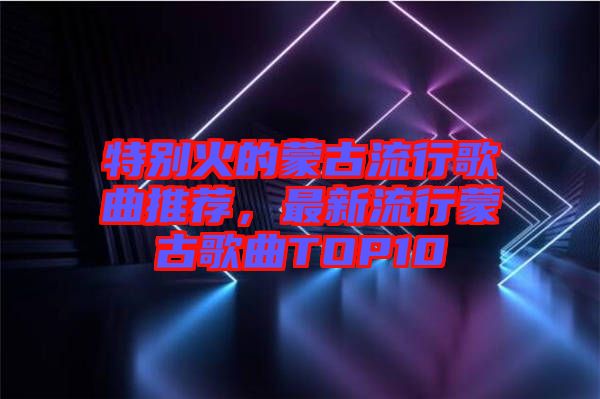 特別火的蒙古流行歌曲推薦，最新流行蒙古歌曲TOP10