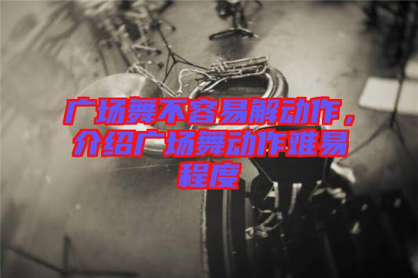 廣場(chǎng)舞不容易解動(dòng)作，介紹廣場(chǎng)舞動(dòng)作難易程度
