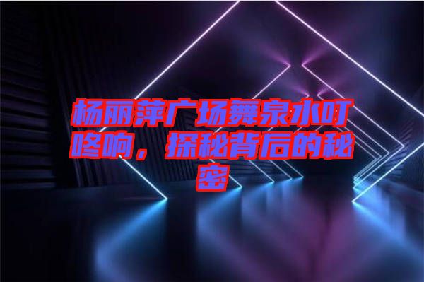 楊麗萍廣場舞泉水叮咚響，探秘背后的秘密