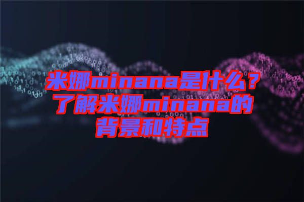 米娜minana是什么？了解米娜minana的背景和特點(diǎn)