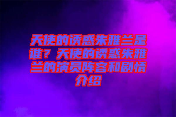 天使的誘惑朱雅蘭是誰？天使的誘惑朱雅蘭的演員陣容和劇情介紹