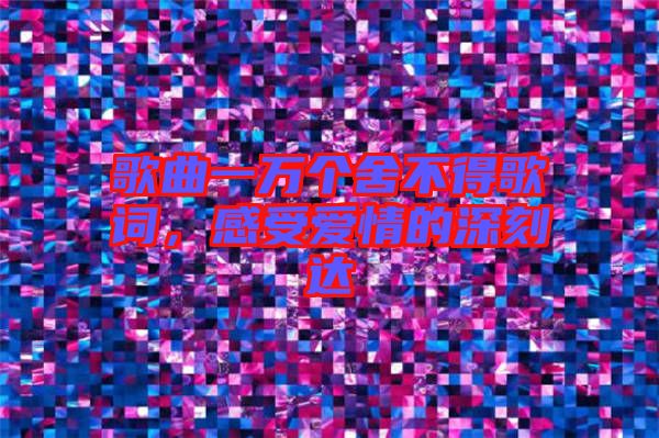 歌曲一萬個舍不得歌詞，感受愛情的深刻達