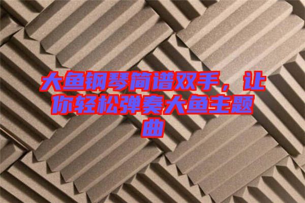大魚鋼琴簡譜雙手，讓你輕松彈奏大魚主題曲