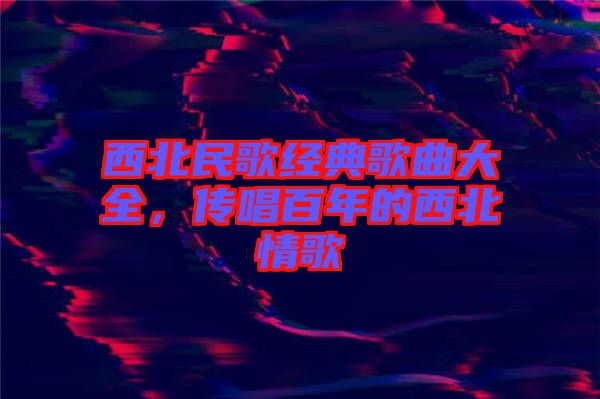 西北民歌經(jīng)典歌曲大全，傳唱百年的西北情歌