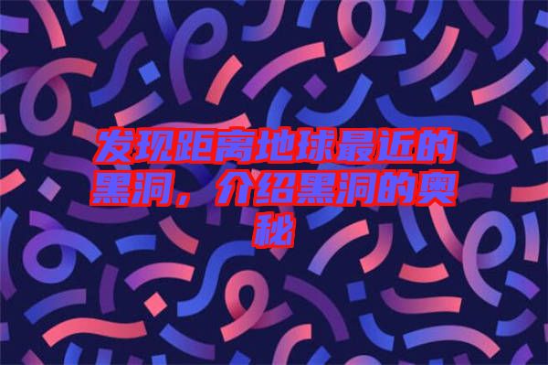 發(fā)現(xiàn)距離地球最近的黑洞，介紹黑洞的奧秘