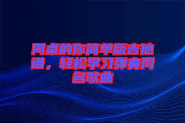 同桌的你簡(jiǎn)單版吉他譜，輕松學(xué)習(xí)彈奏同名歌曲
