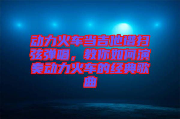 動力火車當(dāng)吉他譜掃弦彈唱，教你如何演奏動力火車的經(jīng)典歌曲