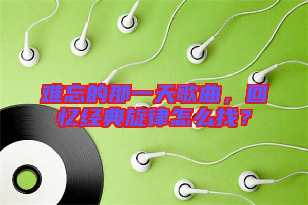 難忘的那一天歌曲，回憶經(jīng)典旋律怎么找？