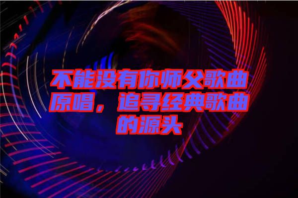 不能沒(méi)有你師父歌曲原唱，追尋經(jīng)典歌曲的源頭