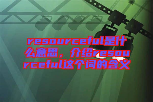 resourceful是什么意思，介紹resourceful這個(gè)詞的含義