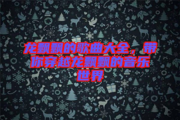 龍飄飄的歌曲大全，帶你穿越龍飄飄的音樂世界