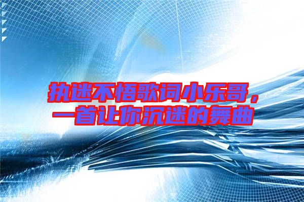 執(zhí)迷不悟歌詞小樂(lè)哥，一首讓你沉迷的舞曲