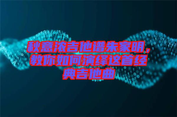 秋意濃吉他譜朱家明，教你如何演繹這首經(jīng)典吉他曲
