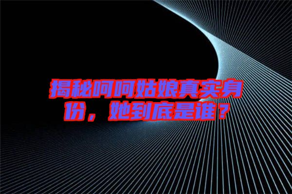 揭秘呵呵姑娘真實(shí)身份，她到底是誰(shuí)？