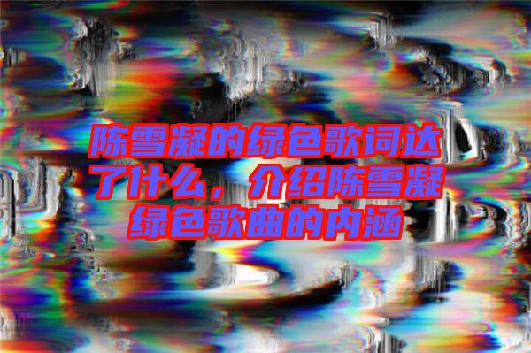 陳雪凝的綠色歌詞達(dá)了什么，介紹陳雪凝綠色歌曲的內(nèi)涵