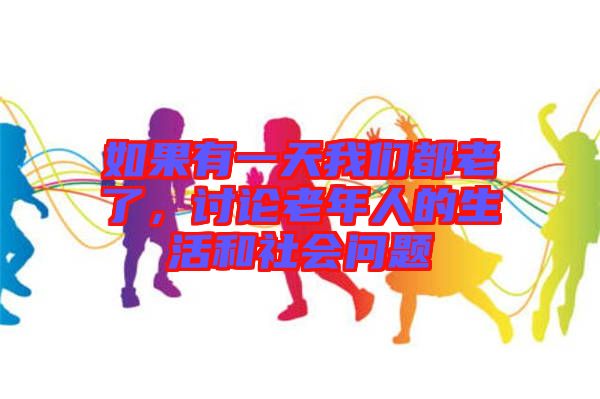 如果有一天我們都老了，討論老年人的生活和社會(huì)問題