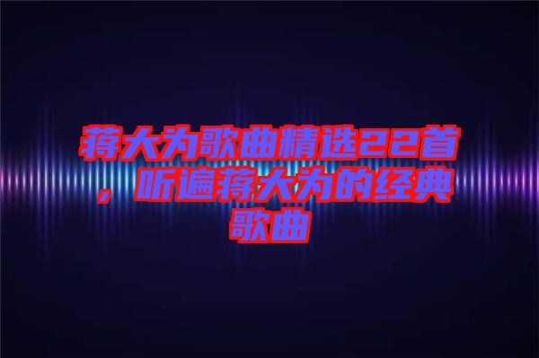 蔣大為歌曲精選22首，聽遍蔣大為的經(jīng)典歌曲