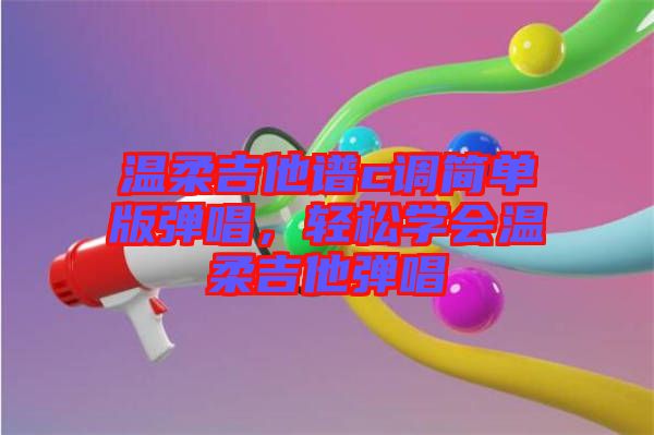 溫柔吉他譜c調(diào)簡單版彈唱，輕松學會溫柔吉他彈唱