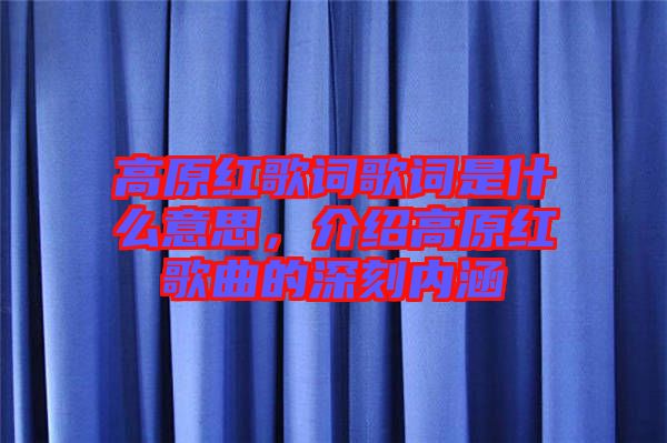 高原紅歌詞歌詞是什么意思，介紹高原紅歌曲的深刻內(nèi)涵