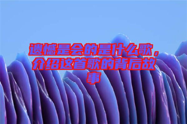 遺憾是會的是什么歌，介紹這首歌的背后故事