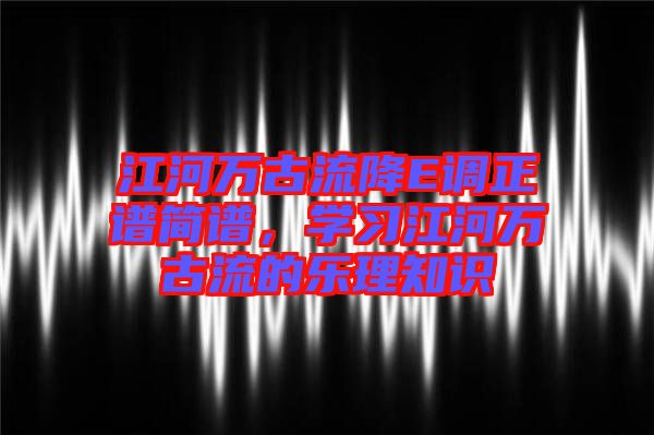 江河萬古流降E調(diào)正譜簡譜，學(xué)習(xí)江河萬古流的樂理知識