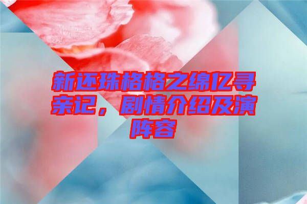 新還珠格格之綿億尋親記，劇情介紹及演陣容