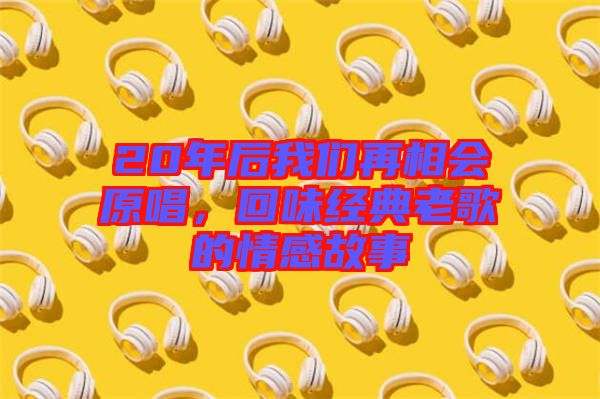20年后我們再相會原唱，回味經典老歌的情感故事