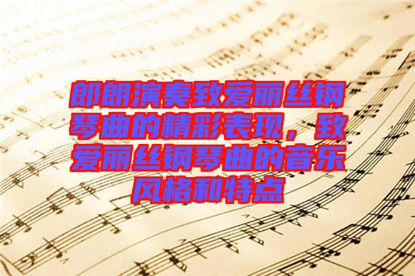 郎朗演奏致愛麗絲鋼琴曲的精彩表現(xiàn)，致愛麗絲鋼琴曲的音樂風格和特點