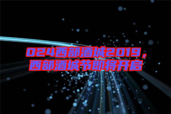 024西部酒城2019，西部酒城節(jié)即將開啟