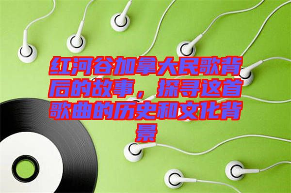 紅河谷加拿大民歌背后的故事，探尋這首歌曲的歷史和文化背景