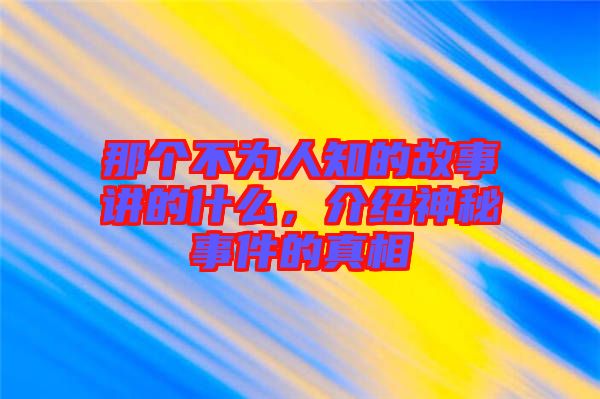 那個不為人知的故事講的什么，介紹神秘事件的真相