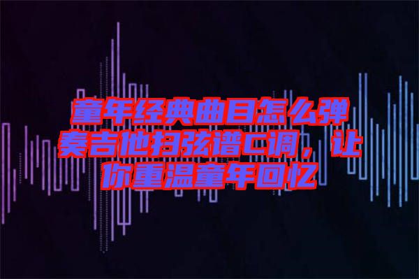 童年經典曲目怎么彈奏吉他掃弦譜C調，讓你重溫童年回憶