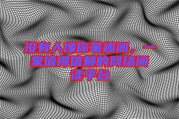 沒(méi)有人像你筆趣閣，一家值得信賴的網(wǎng)絡(luò)閱讀平臺(tái)