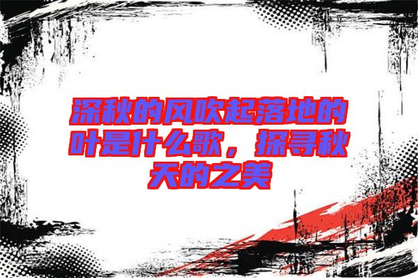 深秋的風(fēng)吹起落地的葉是什么歌，探尋秋天的之美