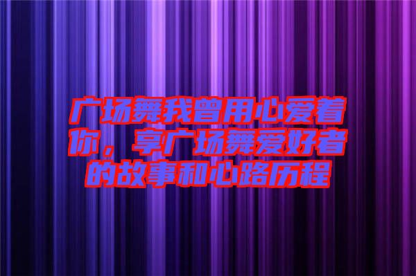 廣場(chǎng)舞我曾用心愛(ài)著你，享廣場(chǎng)舞愛(ài)好者的故事和心路歷程