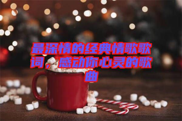 最深情的經(jīng)典情歌歌詞，感動你心靈的歌曲