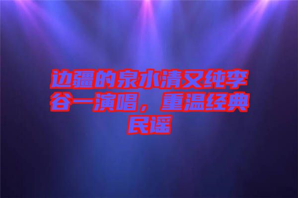 邊疆的泉水清又純李谷一演唱，重溫經(jīng)典民謠