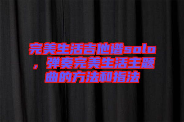 完美生活吉他譜solo，彈奏完美生活主題曲的方法和指法
