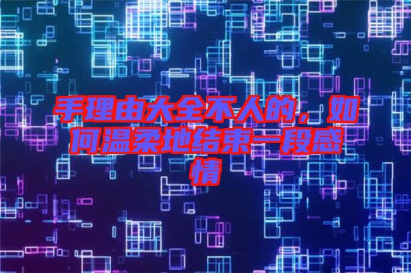 手理由大全不人的，如何溫柔地結(jié)束一段感情